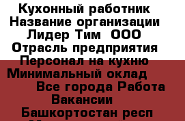 Кухонный работник › Название организации ­ Лидер Тим, ООО › Отрасль предприятия ­ Персонал на кухню › Минимальный оклад ­ 30 000 - Все города Работа » Вакансии   . Башкортостан респ.,Мечетлинский р-н